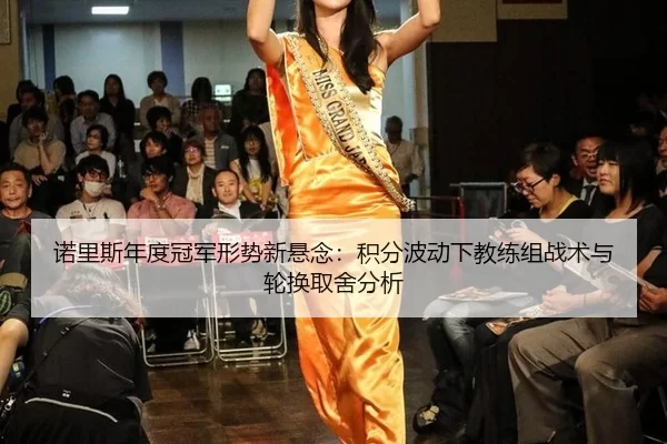 诺里斯年度冠军形势新悬念：积分波动下教练组战术与轮换取舍分析